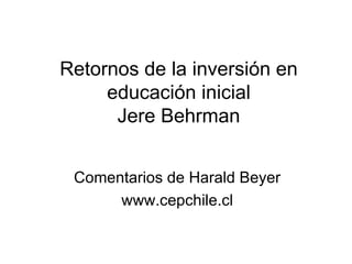 Retornos de la inversión en educación inicial Jere Behrman Comentarios de Harald Beyer www.cepchile.cl 