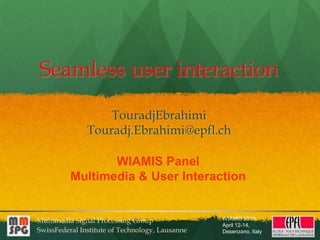 Seamless user interaction TouradjEbrahimi Touradj.Ebrahimi@epfl.ch WIAMIS Panel Multimedia & User Interaction 
