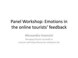 Panel Workshop: Emotions in
the online tourists’ feedback
           Alessandro Inversini
           Managing Director ticinoinfo sa
    Lecturer and Fellow Researcher webatelier.net
 