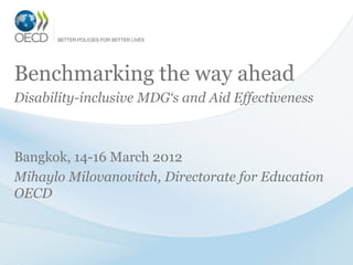 Benchmarking the way ahead
Disability-inclusive MDG‘s and Aid Effectiveness



Bangkok, 14-16 March 2012
Mihaylo Milovanovitch, Directorate for Education
OECD
 