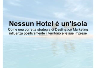 Nessun Hotel è un'Isola
Come una corretta strategia di Destination Marketing
influenza positivamente il territorio e le sue imprese

 