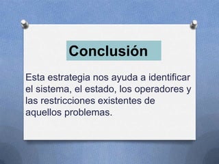Conclusión
Esta estrategia nos ayuda a identificar
el sistema, el estado, los operadores y
las restricciones existentes de
aquellos problemas.

 