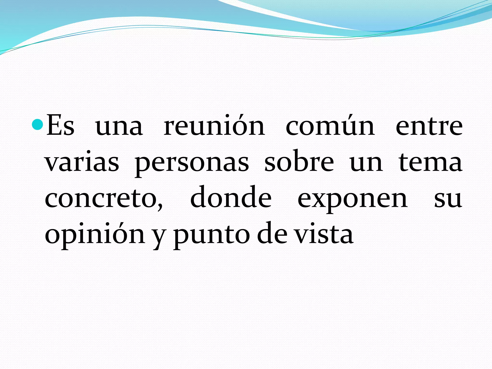 Es una reunión común entre
varias personas sobre un tema
concreto, donde exponen su
opinión y punto de vista