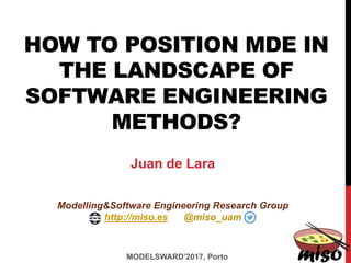 HOW TO POSITION MDE IN
THE LANDSCAPE OF
SOFTWARE ENGINEERING
METHODS?
MODELSWARD’2017, Porto
Juan de Lara
Modelling&Software Engineering Research Group
http://miso.es @miso_uam
 