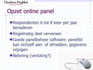 Opzet online panel Respondenten 6 tot 8 keer per jaar benaderen Regelmatig deel verversen Goede panelbeheer software: panellid kan zichzelf aan- of afmelden, gegevens wijzigen Beloning (verloting?) 