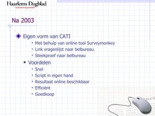 Na 2003 Eigen vorm van CATI Met behulp van online tool Surveymonkey Link vragenlijst naar belbureau Steekproef naar belbureau Voordelen Snel Script in eigen hand Resultaat online beschikbaar Efficiënt Goedkoop 