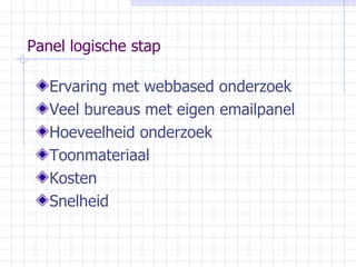 Panel logische stap Ervaring met webbased onderzoek Veel bureaus met eigen emailpanel Hoeveelheid onderzoek Toonmateriaal Kosten Snelheid 