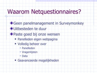Waarom Netquestionnaires? Geen panelmanagement in Surveymonkey Uitbesteden te duur Paste goed bij onze wensen Panelleden eigen webpagina Volledig beheer over Panelleden Vragenlijsten Data Geavanceerde mogelijkheden 