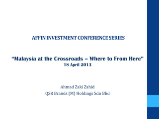 AFFININVESTMENTCONFERENCESERIES
“Malaysia at the Crossroads – Where to From Here”
18 April 2013
Ahmad Zaki Zahid
QSR Brands (M) Holdings Sdn Bhd
 