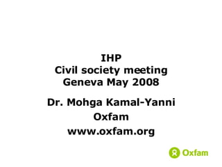 IHP Civil society meeting Geneva May 2008 Dr. Mohga Kamal-Yanni Oxfam www.oxfam.org 