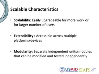 Scalable Characteristics
• Scalability: Easily upgradeable for more work or
for larger number of users
• Extensibility : Accessible across multiple
platforms/devices
• Modularity: Separate independent units/modules
that can be modified and tested independently
 
