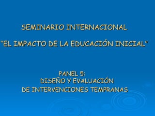 SEMINARIO INTERNACIONAL “EL IMPACTO DE LA EDUCACIÓN INICIAL” PANEL 5:  DISEÑO Y EVALUACIÓN DE INTERVENCIONES TEMPRANAS 
