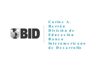 Carlos A. Herrán División de Educación Banco Interamericano de Desarrollo 