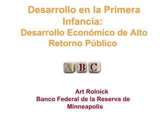 Desarrollo en la Primera Infancia:  Desarrollo Económico de Alto Retorno Público    Art Rolnick Banco Federal de la Reserva de  Minneapolis 