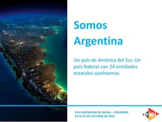 Somos
Argentina
Un país de América del Sur. Un
país federal con 24 entidades
estatales autónomas.
EIEI-CARTAGENA DE INDIAS – COLOMBIA
03 AL 07 DE OCTUBRE DE 2016
 