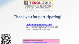 Thank you for participating!
Christine Bauer-Ramazani
Saint Michael’s College,Vermont, USA
cbauer-ramazani@smcvt.edu
20
URL to access the presentation:
http://bit.ly/TESOL-2019-Blended-Learning
 