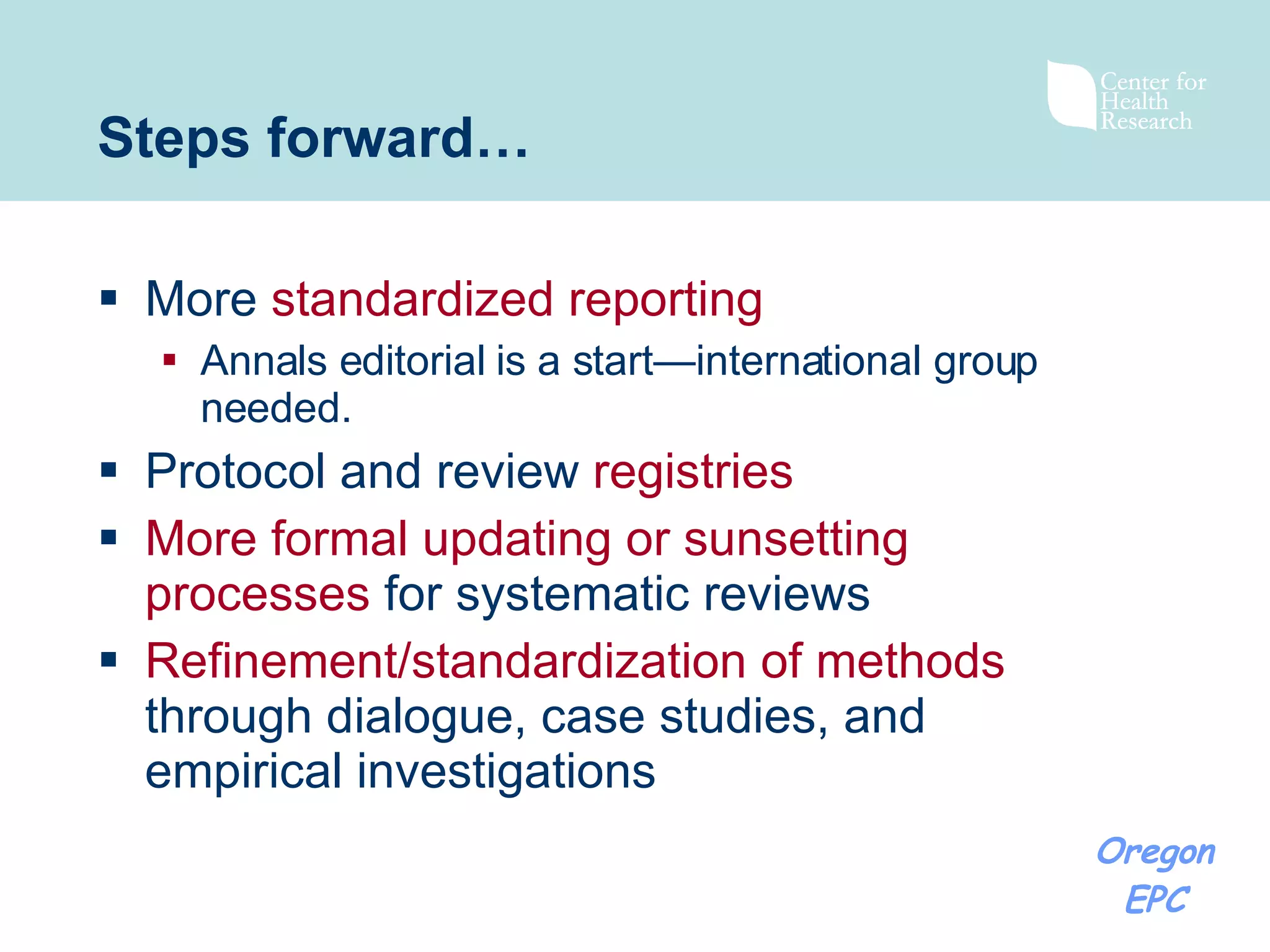 Steps forward… More  standardized reporting   Annals editorial is a start—international group needed. Protocol and review  registries More formal updating or sunsetting processes   for systematic reviews Refinement/standardization of methods  through dialogue, case studies, and empirical investigations  