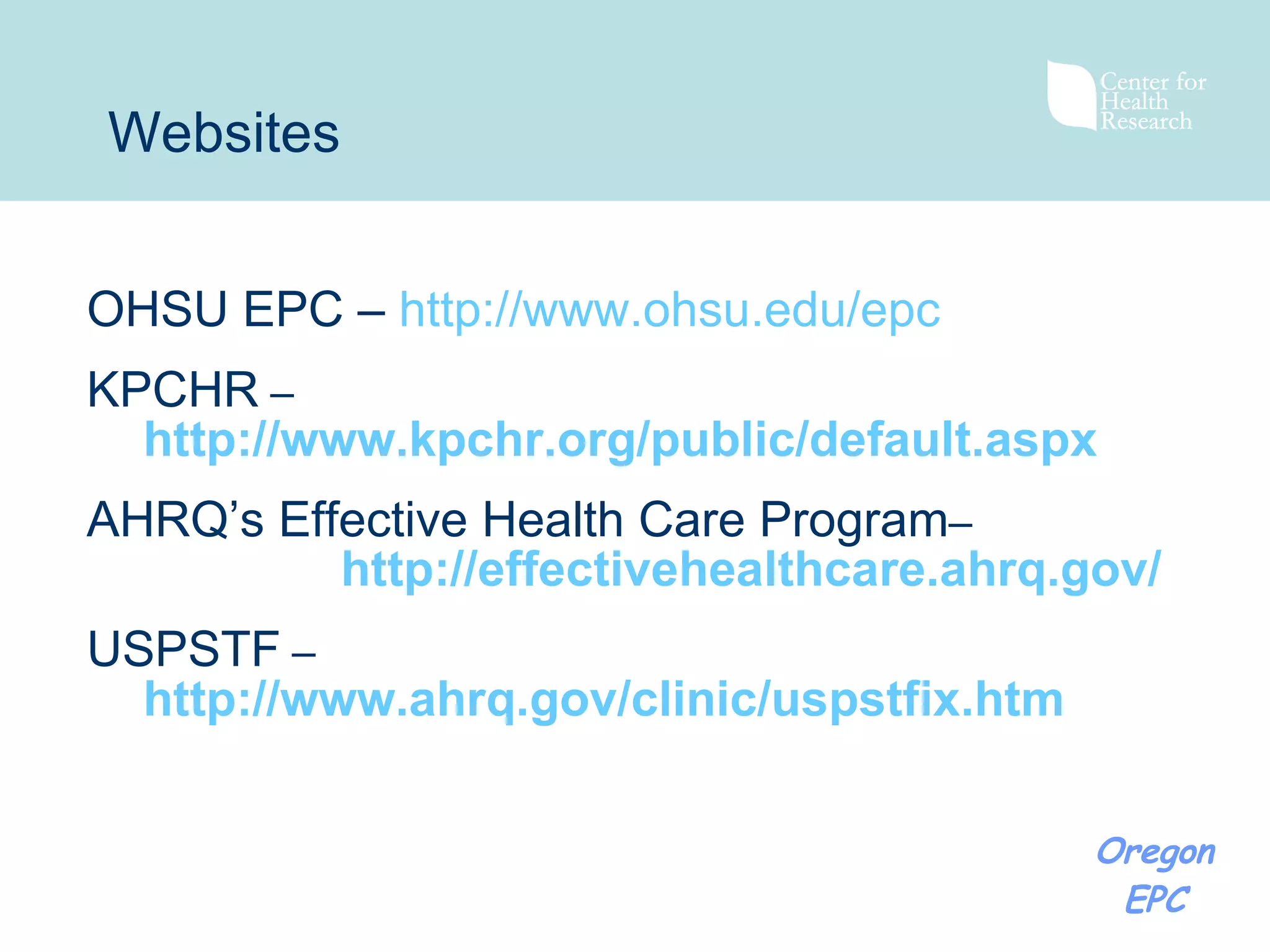 OHSU EPC –   http://www.ohsu.edu/epc KPCHR   –   http://www.kpchr.org/public/default.aspx AHRQ’s   Effective Health Care Program –   http://effectivehealthcare.ahrq.gov/ USPSTF   –   http://www.ahrq.gov/clinic/uspstfix.htm Websites 