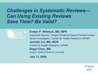 Challenges in Systematic Reviews—Can Using Existing Reviews Save   Time? Be Valid?   Evelyn P. Whitlock, MD, MPH Associate Director, Oregon Evidence-based Practice Center Senior Investigator, Center for Health Research, KPNW Jennifer Lin, MD, MCR Center for Health Research, KPNW Roger Chou, MD Oregon Health & Science University July 11, 2008 