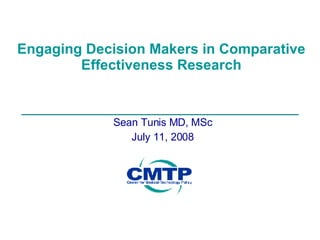 Engaging Decision Makers in Comparative Effectiveness Research Sean Tunis MD, MSc July 11, 2008 