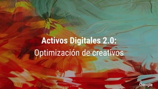 Activos Digitales 2.0:
Optimización de creativos
Proprietary + Conﬁdential
 