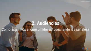 2. Audiencias
Como asistimos al consumidor aprovechando las señales?
Proprietary + Conﬁdential
 