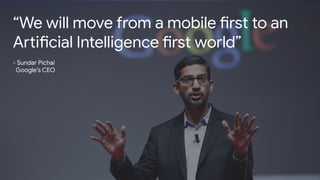 Source: Lorem ipsum dolor sit amet, consectetur adipiscing elit. Duis non erat sem
Proprietary + Conﬁdential
“We will move from a mobile first to an
Artificial Intelligence first world”
- Sundar Pichai
Google’s CEO
 