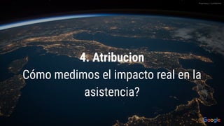 4. Atribucion
Cómo medimos el impacto real en la
asistencia?
Proprietary + Conﬁdential
 