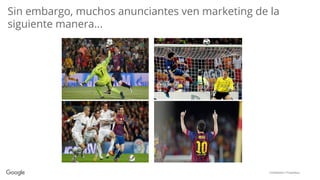 Conﬁdential + Proprietary
Sin embargo, muchos anunciantes ven marketing de la
siguiente manera...
 