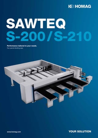 YOUR SOLUTION
www.homag.com
Performance tailored to your needs.
Our panel dividing saw
SAWTEQ
S-200/S-210
 