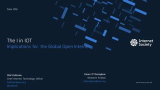 Internet Society © 1992–2016
Implications for the Global Open Internet
The I in IOT
Olaf Kolkman
Chief Internet Technology Officer
kolkman@isoc.org
@kolkman
Date 2016
1
Karen O’ Donoghue
Research Analyst
odonoghue@isoc.org
 