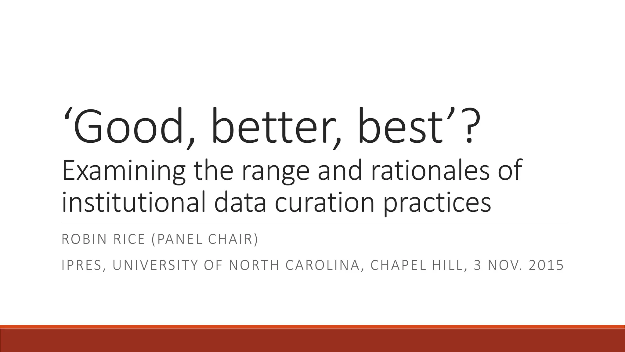 ‘Good, better, best’?
Examining the range and rationales of
institutional data curation practices
ROBIN RICE (PANEL CHAIR)
IPRES, UNIVERSITY OF NORTH CAROLINA, CHAPEL HILL, 3 NOV. 2015
 