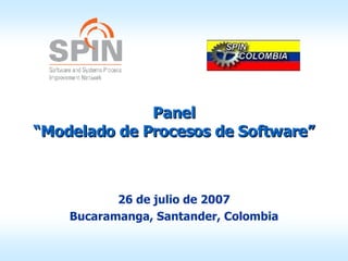 Panel “Modelado de Procesos de Software” 26 de julio de 2007 Bucaramanga, Santander, Colombia 