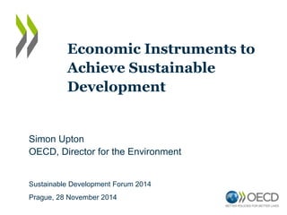 Simon Upton
OECD, Director for the Environment
Economic Instruments to
Achieve Sustainable
Development
Sustainable Development Forum 2014
Prague, 28 November 2014
 