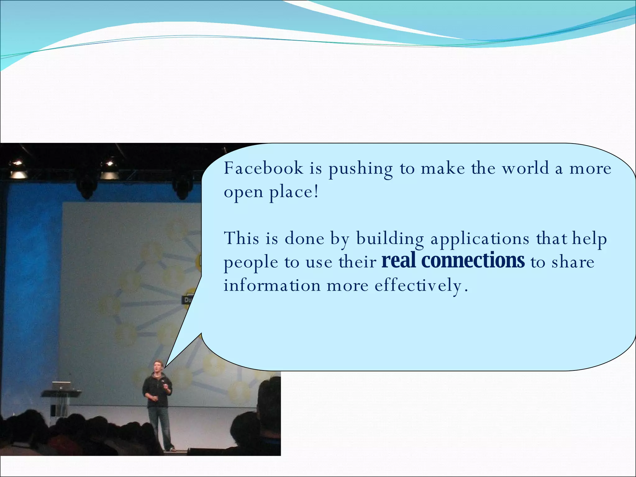 Facebook is pushing to make the world a more open place! This is done by building applications that help people to use their  real connections  to share information more effectively.  