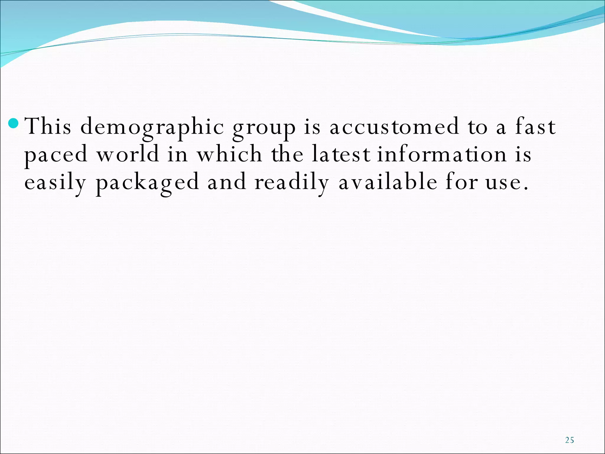 This demographic group is accustomed to a fast paced world in which the latest information is easily packaged and readily available for use.  
