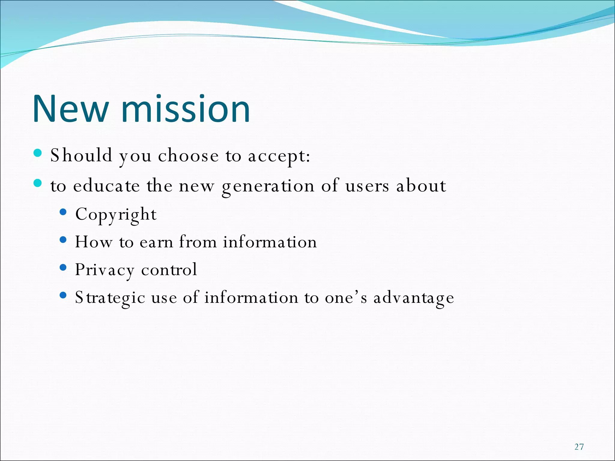 New mission Should you choose to accept: to educate the new generation of users about Copyright  How to earn from information Privacy control  Strategic use of information to one’s advantage 