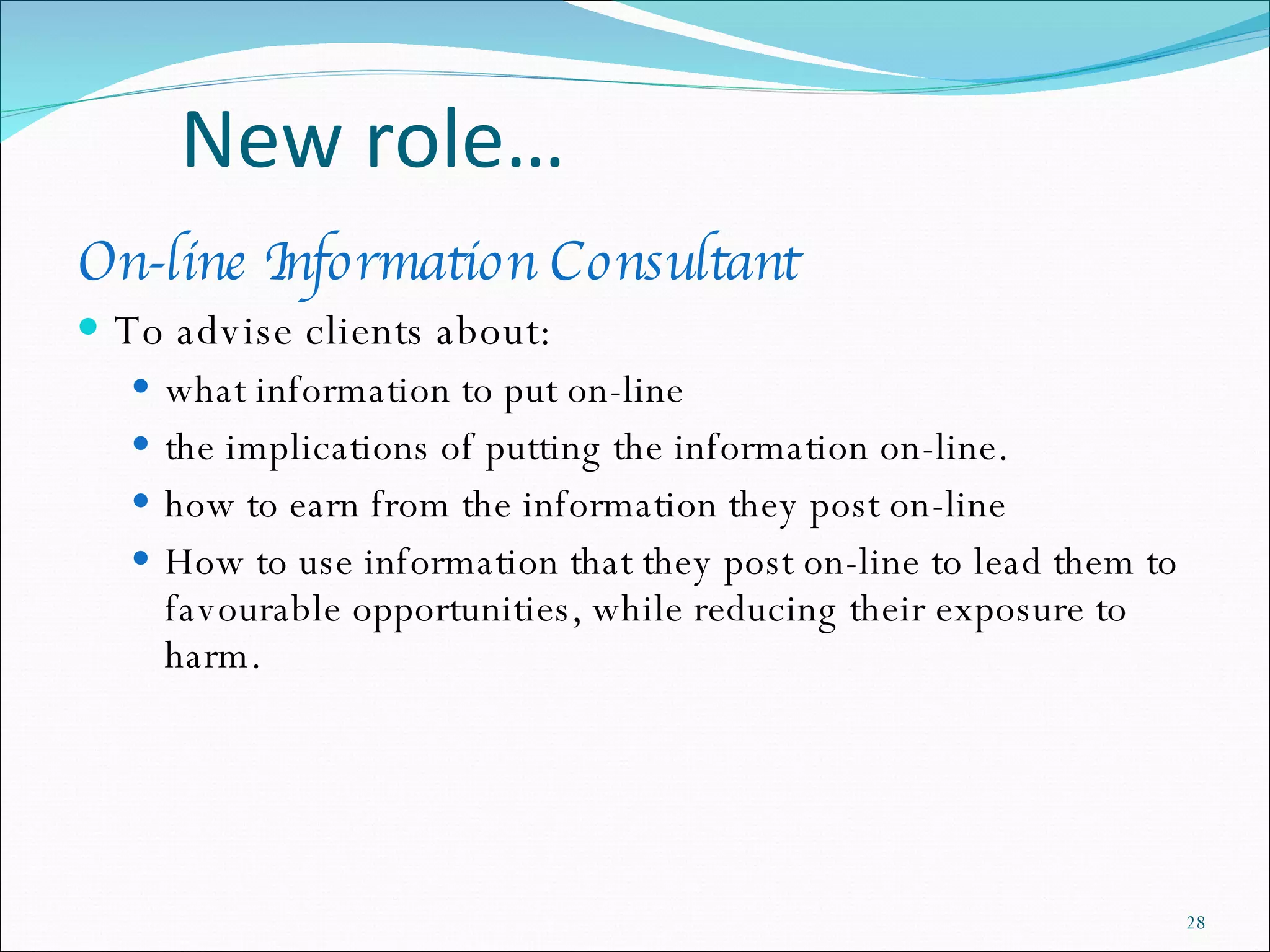 New role… On-line Information Consultant To advise clients about:  what information to put on-line  the implications of putting the information on-line.  how to earn from the information they post on-line  How to use information that they post on-line to lead them to favourable opportunities, while reducing their exposure to harm. 