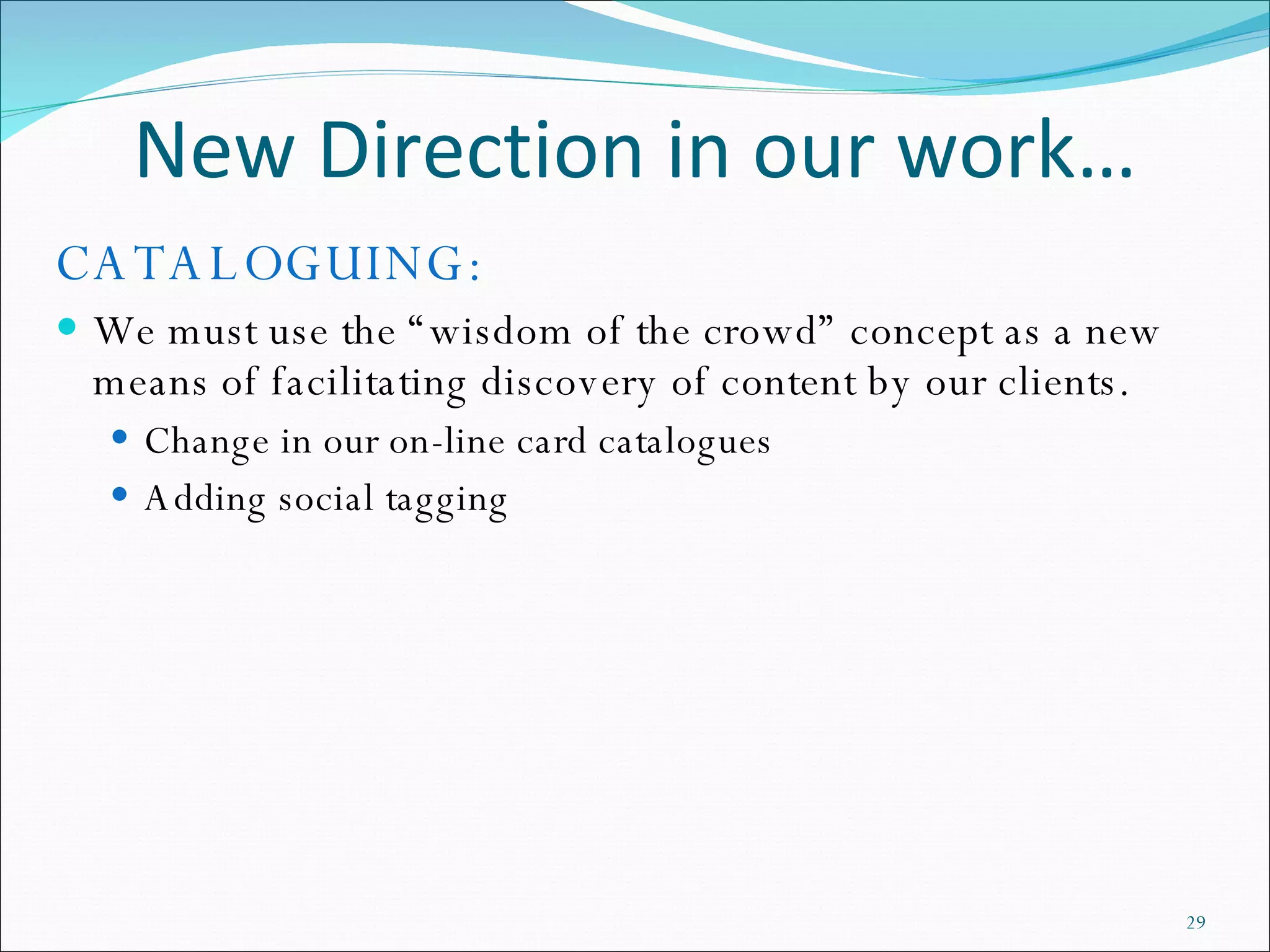 New Direction in our work… CATALOGUING: We must use the “wisdom of the crowd” concept as a new means of facilitating discovery of content by our clients. Change in our on-line card catalogues Adding social tagging 
