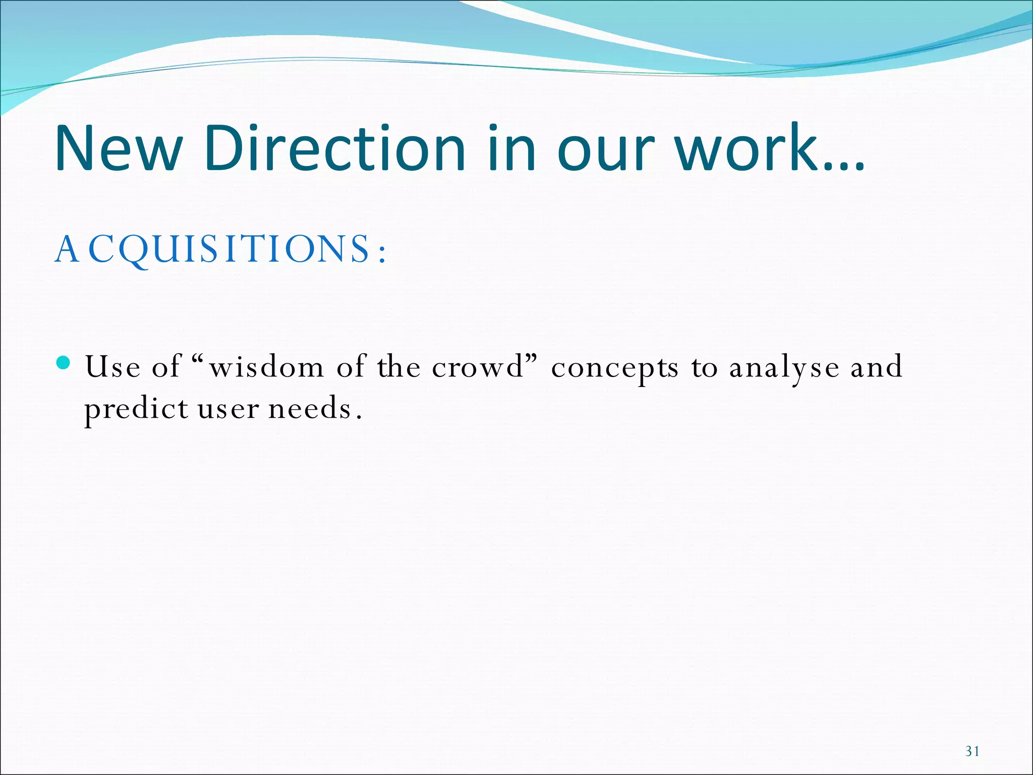 New Direction in our work… ACQUISITIONS: Use of “wisdom of the crowd” concepts to analyse and predict user needs.  