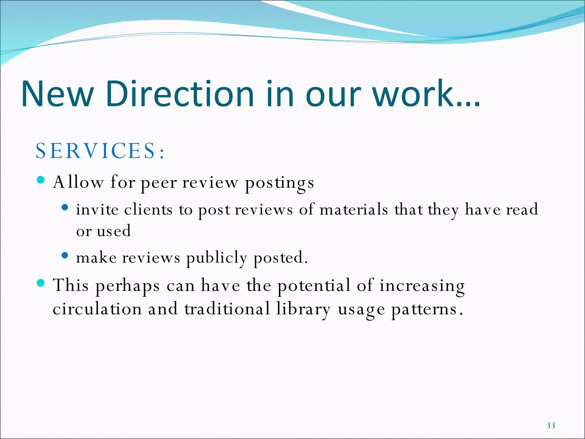 New Direction in our work… SERVICES: Allow for peer review postings invite clients to post reviews of materials that they have read or used  make reviews publicly posted.  This perhaps can have the potential of increasing circulation and traditional library usage patterns.  