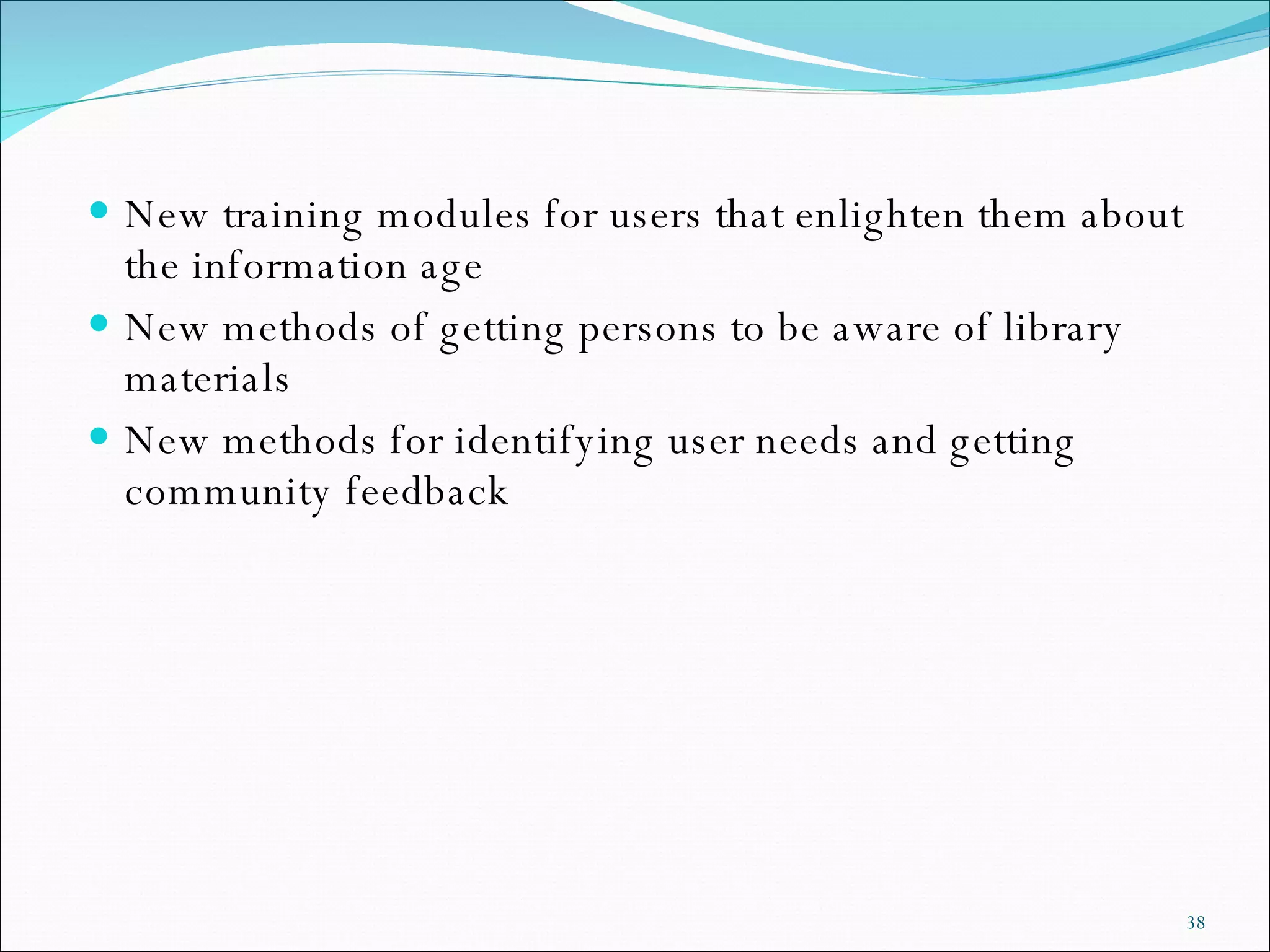 New training modules for users that enlighten them about the information age New methods of getting persons to be aware of library materials New methods for identifying user needs and getting community feedback 