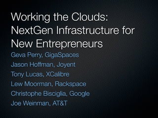 Working the Clouds:
NextGen Infrastructure for
New Entrepreneurs
Geva Perry, GigaSpaces
Jason Hoffman, Joyent
Tony Lucas, XCalibre
Lew Moorman, Rackspace
Christophe Bisciglia, Google
Joe Weinman, AT
 