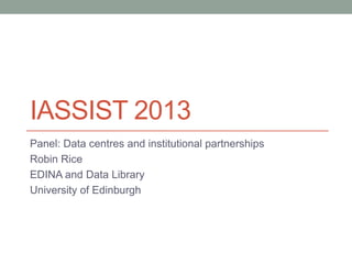 IASSIST 2013
Panel: Data centres and institutional partnerships
Robin Rice
EDINA and Data Library
University of Edinburgh
 