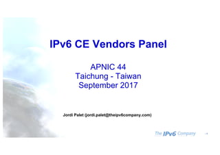 - 1
IPv6 CE Vendors Panel
APNIC 44
Taichung - Taiwan
September 2017
Jordi Palet (jordi.palet@theipv6company.com)
 