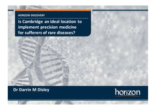 HORIZON	
  DISCOVERY
Is	
  Cambridge	
  an	
  ideal	
  location	
  to	
  
implement	
  precision	
  medicine	
  
for	
  sufferers	
  of	
  rare	
  diseases?
Dr	
  Darrin	
  M	
  Disley
 