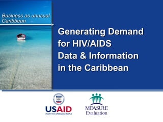 Business as unusual Caribbean Generating Demand  for HIV/AIDS  Data & Information  in the Caribbean 
