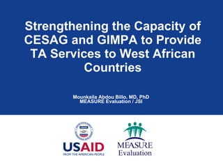 Strengthening the Capacity of CESAG and GIMPA to Provide TA Services to West African Countries Mounkaila Abdou Billo, MD, PhD MEASURE Evaluation / JSI 