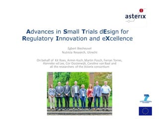 Advances in Small Trials dEsign for
Regulatory Innovation and eXcellence
Egbert	
  Biesheuvel
Nutricia	
  Research,	
  Utrecht
On	
  behalf	
  of	
  	
  Kit	
  Roes,	
  Armin	
  Koch,	
  Martin	
  Posch,	
  Ferran Torres,
Hanneke vd Lee,	
  Cor	
  Oosterwijk,	
  Caroline	
  van	
  Baal	
  and	
  
all	
  the	
  researchers	
  of	
  the	
  Asterix consortium
 
