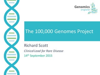 The	
  100,000	
  Genomes	
  Project
Richard	
  Scott
Clinical	
  Lead	
  for	
  Rare	
  Disease
14th September	
  2015
 